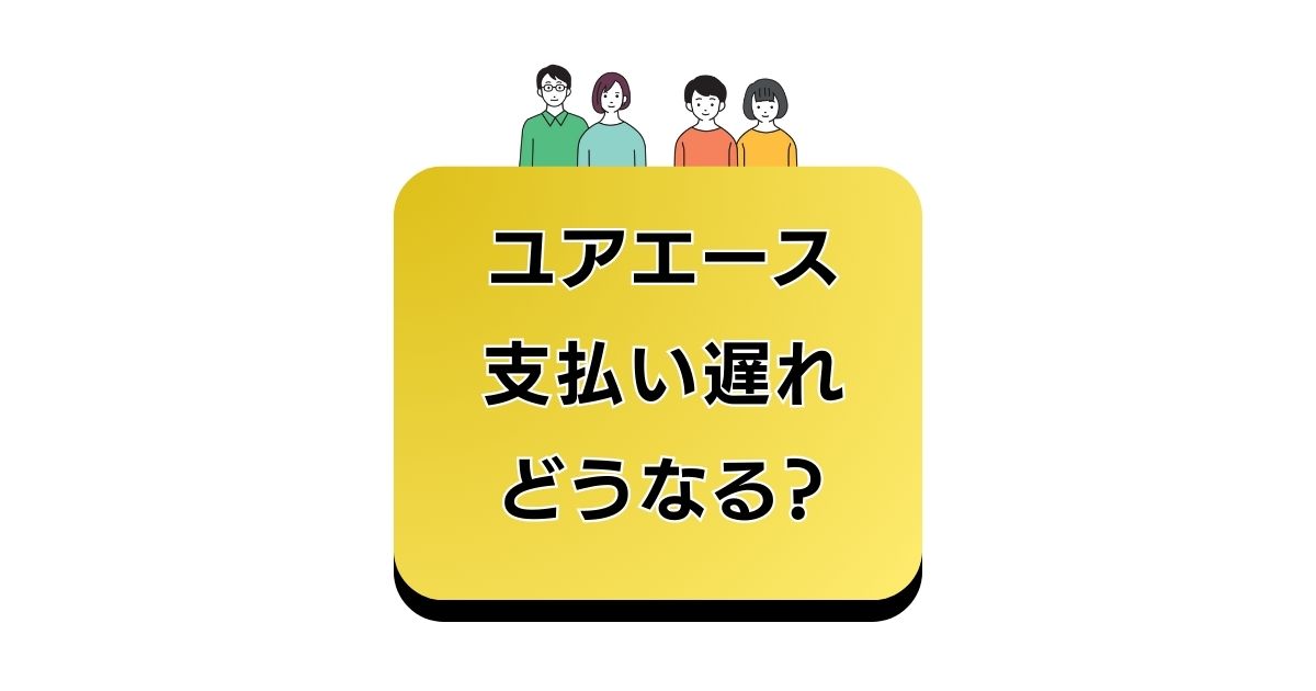 ユアエース 支払い遅れ どうなる？