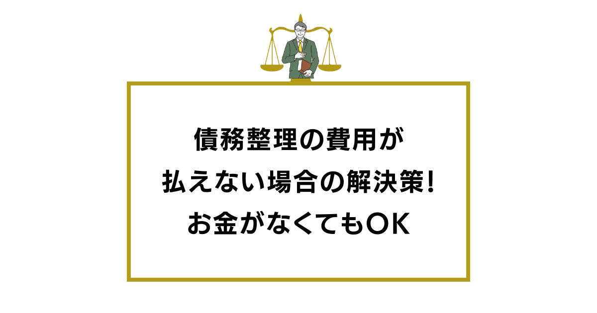 債務整理の費用が払えない場合の解決策！お金がなくても債務整理できる